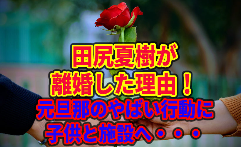 田尻夏樹が離婚した理由!元旦那のやばい行動に子供と施設へ