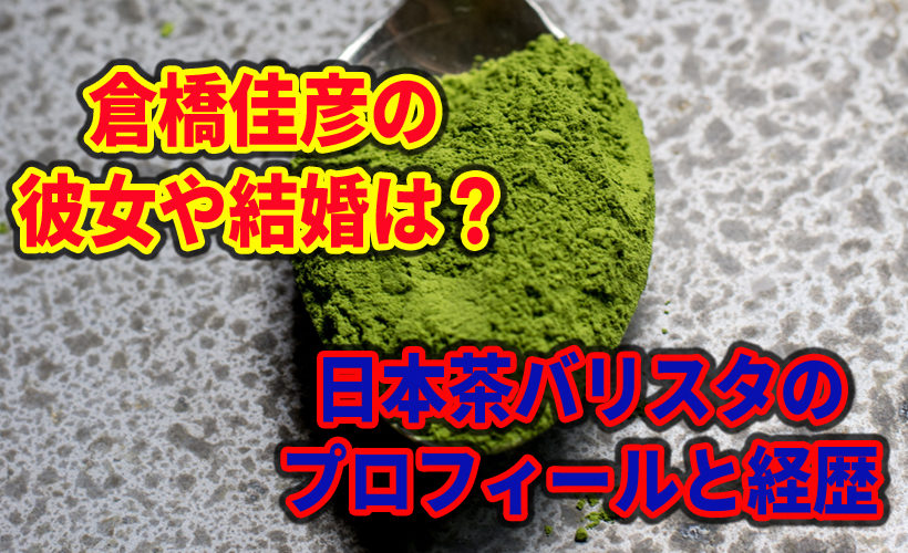 倉橋佳彦の彼女や結婚は?日本茶バリスタのプロフィールと経歴