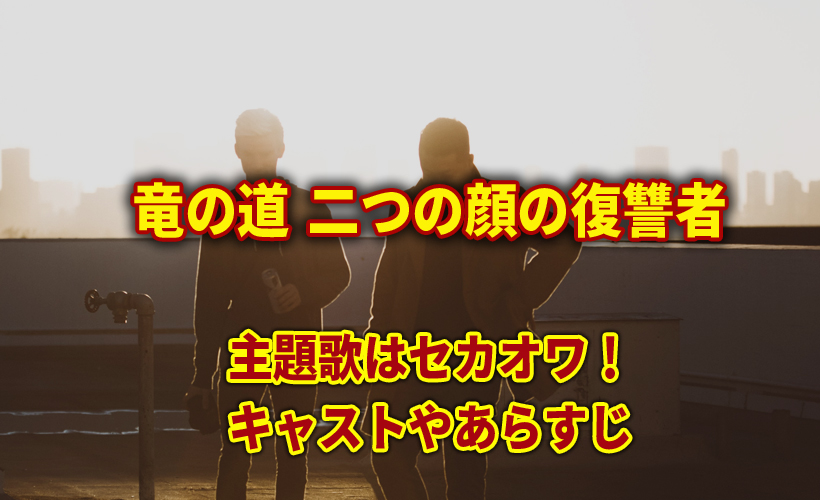 竜の道 二つの顔の復讐者の主題歌はセカオワ!キャストやあらすじ