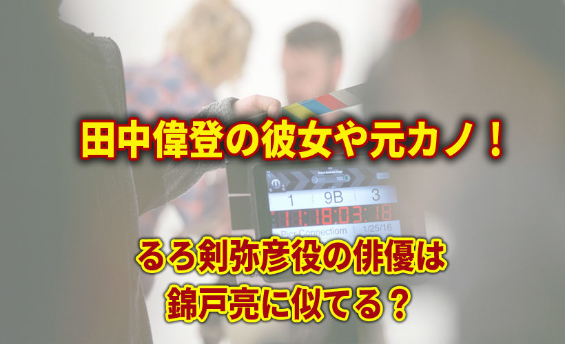 田中偉登の彼女や元カノ!るろ剣弥彦役の俳優は錦戸亮に似てる?