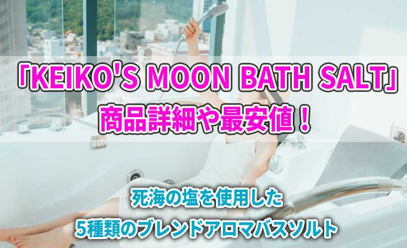「KEIKO’S MOON BATH SALT」の商品詳細や最安値!死海の塩を使用した5種類のブレンドアロマバスソルト
