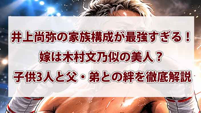 井上尚弥の家族構成が最強すぎる！嫁は木村文乃似の美人？子供3人と父・弟との絆を徹底解説