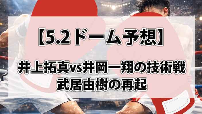【5.2ドーム予想】井上拓真vs井岡一翔の技術戦、そして武居由樹の再起。伝説の辰吉解説で観たい「究極の興行」