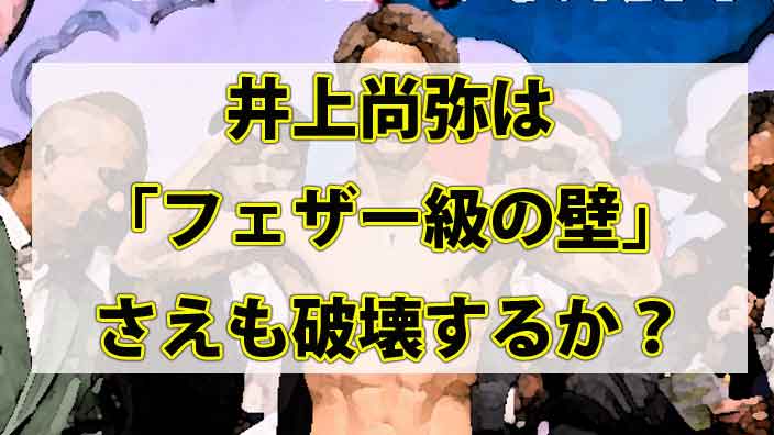 井上尚弥は「フェザー級の壁」さえも破壊するか？