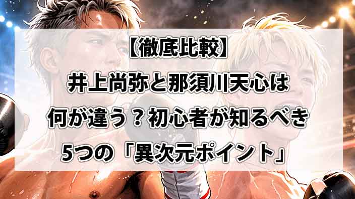 【徹底比較】井上尚弥（モンスター）と那須川天心（神童）は何が違う？初心者が知るべき5つの「異次元ポイント」