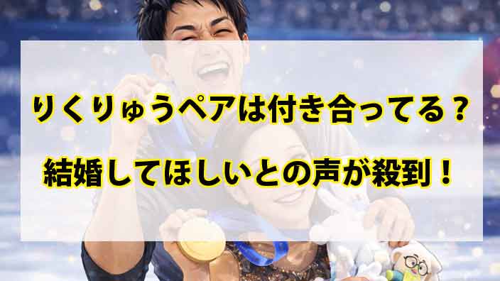 りくりゅうペアは付き合ってる？結婚してほしいとの声が殺到！