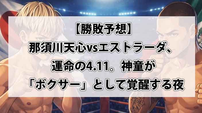 【勝敗予想】那須川天心vsエストラーダ、運命の4.11。神童が「ボクサー」として覚醒する夜、歴史は動くのか。