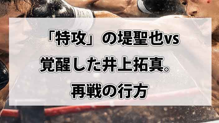 井上家の牙城を崩した「特攻」の堤聖也vs覚醒した井上拓真。再戦の行方と、努力がセンスを凌駕する瞬間