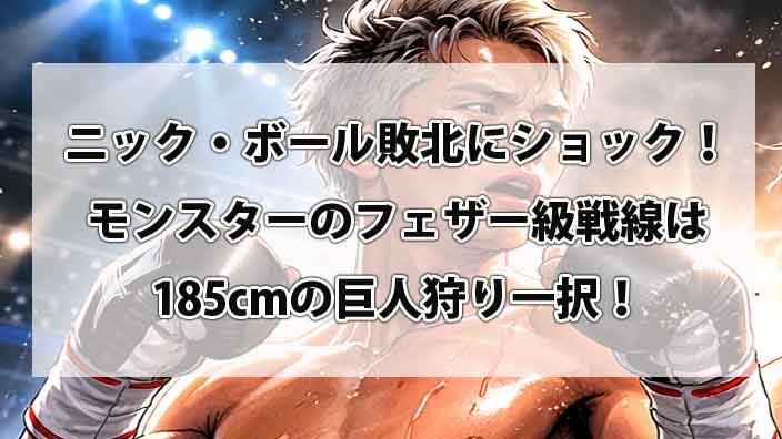 ニック・ボール敗北にショック！モンスターのフェザー級戦線は185cmの巨人狩り一択！