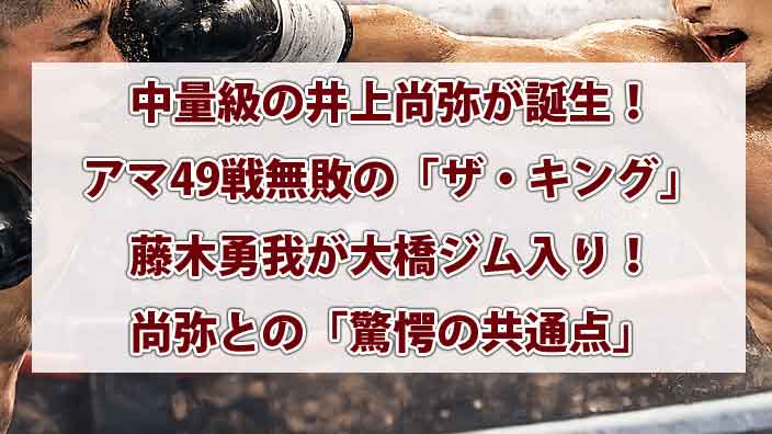 中量級の井上尚弥が誕生！アマ49戦無敗の「ザ・キング」藤木勇我が大橋ジム入り！タパレスをボディで沈めかけた“151年に一人の逸材”と尚弥を結ぶ「驚愕の共通点」