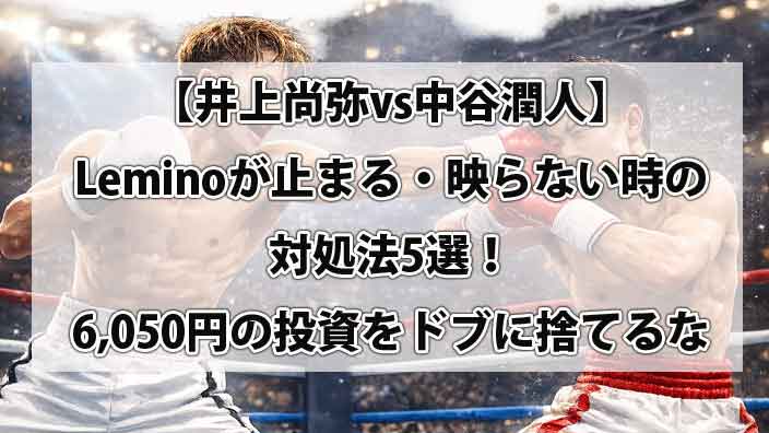 【井上尚弥vs中谷潤人】Leminoが止まる・映らない時の対処法5選！6,050円の投資をドブに捨てるな