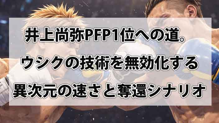 井上尚弥PFP1位への道。ウシクの技術を無効化する異次元の速さと奪還シナリオ