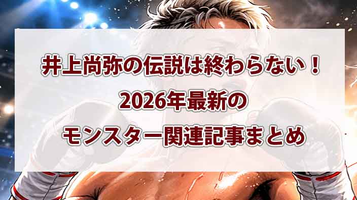 井上尚弥の伝説は終わらない！2026年最新のモンスター関連記事まとめ