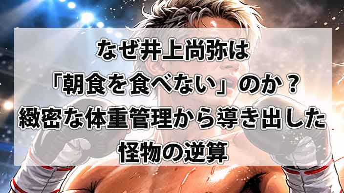 なぜ井上尚弥は「朝食を食べない」のか？緻密な体重管理から導き出した怪物の逆算