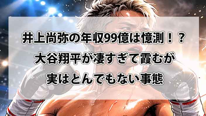 井上尚弥の年収99億は憶測！？大谷翔平が凄すぎて霞むが実はとんでもない事態