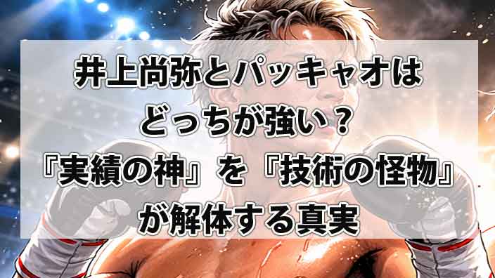 井上尚弥とパッキャオはどっちが強い？『実績の神』を『技術の怪物』が解体する真実