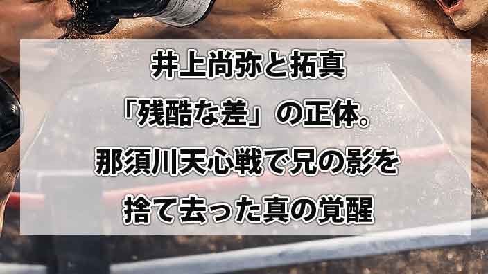 井上尚弥と拓真「残酷な差」の正体。なぜ同じ指導でここまで違う？那須川天心戦で兄の影を捨て去った真の覚醒