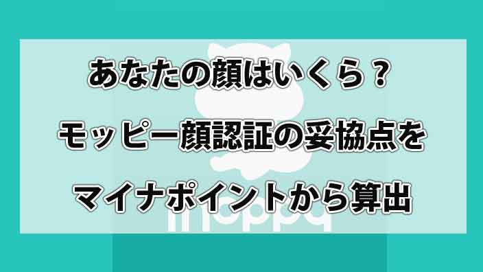 あなたの顔はいくら?モッピー顔認証の妥協点をマイナポイントから算出