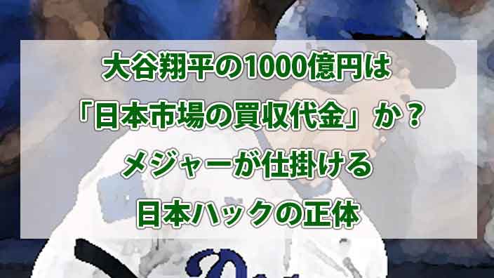 大谷翔平の1000億円は「日本市場の買収代金」か？メジャーが仕掛ける日本ハックの正体