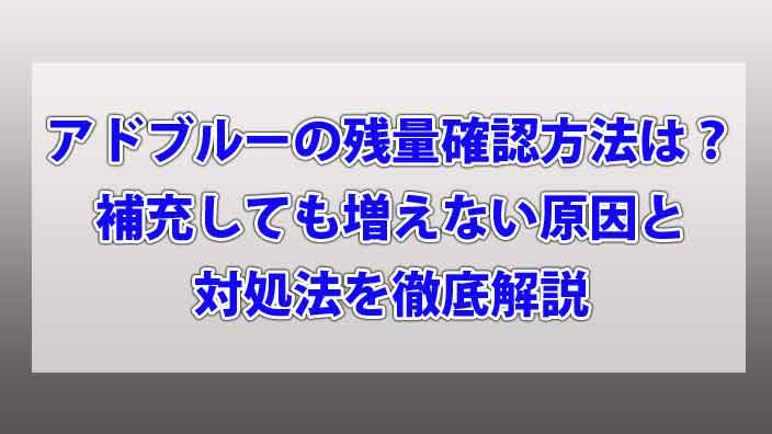 アドブルーの残量確認方法は？補充しても増えない原因と対処法を徹底解説