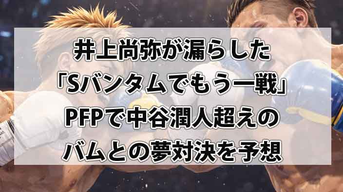 井上尚弥が漏らした「Sバンタムでもう一戦」の大本命！PFPで中谷潤人超えのバムとの夢対決を予想