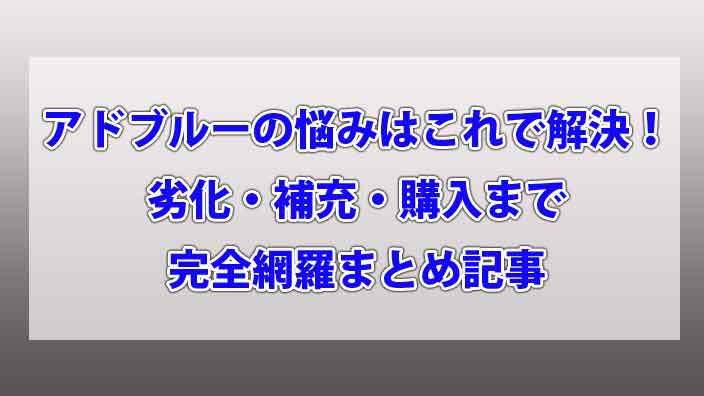 アドブルーの悩みはこれで解決！ 劣化・補充・購入まで 完全網羅まとめ記事