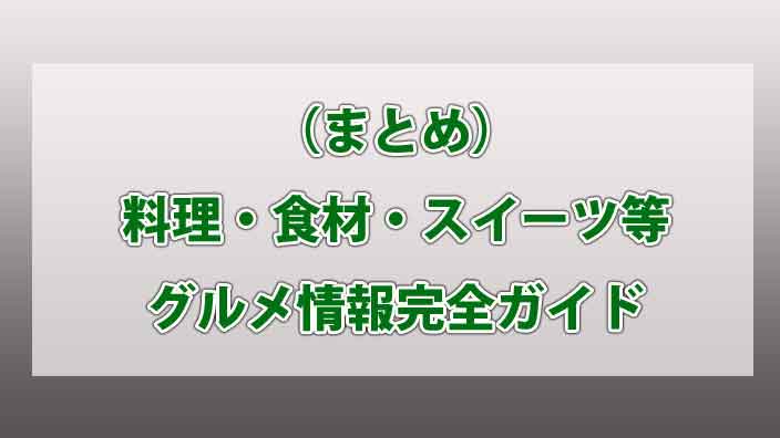 （まとめ）料理・食材・スイーツ等グルメ情報完全ガイド